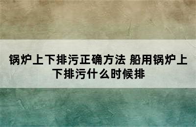 锅炉上下排污正确方法 船用锅炉上下排污什么时候排